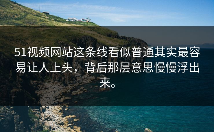 51视频网站这条线看似普通其实最容易让人上头，背后那层意思慢慢浮出来。
