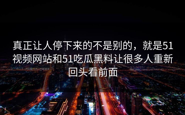 真正让人停下来的不是别的，就是51视频网站和51吃瓜黑料让很多人重新回头看前面