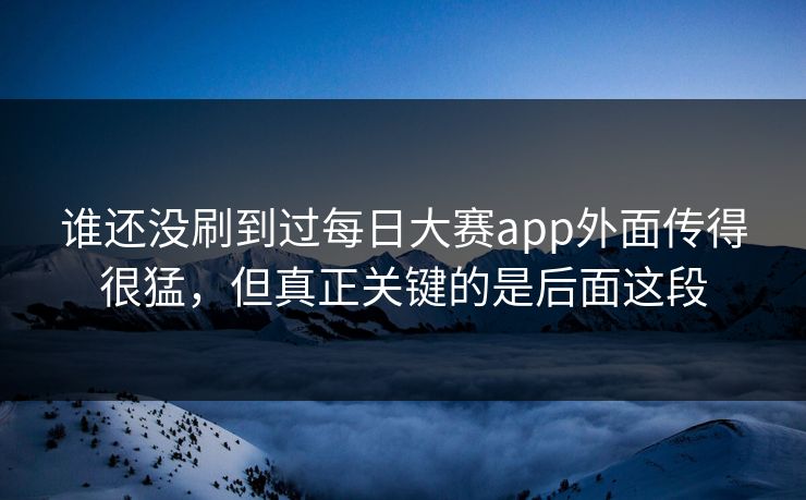 谁还没刷到过每日大赛app外面传得很猛,但真正关键的是后面这段 谁还没刷到过每日大赛app外面传得很猛,但真正关键的是后面这段