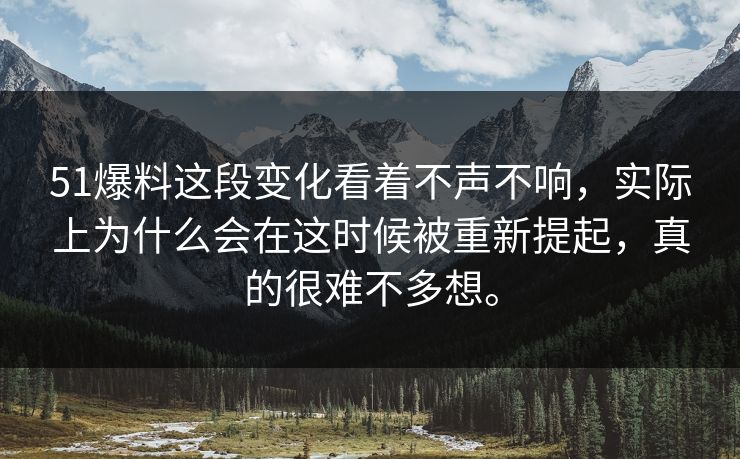 51爆料这段变化看着不声不响，实际上为什么会在这时候被重新提起，真的很难不多想。
