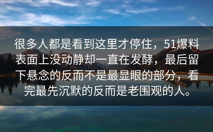 很多人都是看到这里才停住，51爆料表面上没动静却一直在发酵，最后留下悬念的反而不是最显眼的部分，看完最先沉默的反而是老围观的人。