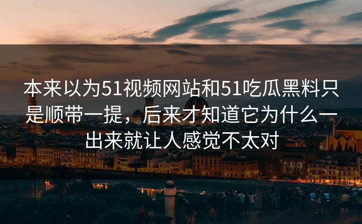 本来以为51视频网站和51吃瓜黑料只是顺带一提,后来才知道它为什么一出来就让人感觉不太对 本来以为51视频网站和51吃瓜黑料只是顺带一提,后来才知道它为什么一出来就让人感觉不太对