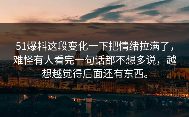 51爆料这段变化一下把情绪拉满了,难怪有人看完一句话都不想多说,越想越觉得后面还有东西。 51爆料这段变化一下把情绪拉满了,难怪有人看完一句话都不想多说,越想越觉得后面还有东西。