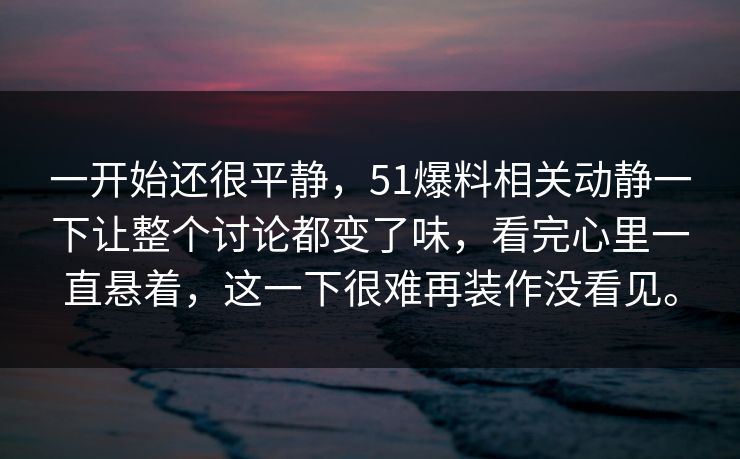 一开始还很平静，51爆料相关动静一下让整个讨论都变了味，看完心里一直悬着，这一下很难再装作没看见。