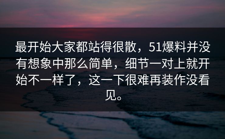 最开始大家都站得很散,51爆料并没有想象中那么简单,细节一对上就开始不一样了,这一下很难再装作没看见。 最开始大家都站得很散,51爆料并没有想象中那么简单,细节一对上就开始不一样了,这一下很难再装作没看见。
