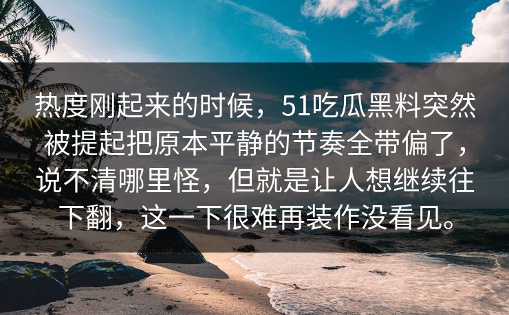 热度刚起来的时候，51吃瓜黑料突然被提起把原本平静的节奏全带偏了，说不清哪里怪，但就是让人想继续往下翻，这一下很难再装作没看见。