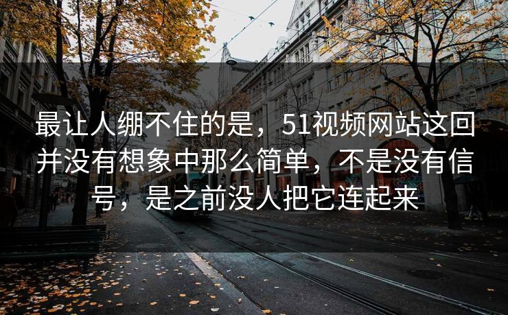 最让人绷不住的是,51视频网站这回并没有想象中那么简单,不是没有信号,是之前没人把它连起来 最让人绷不住的是,51视频网站这回并没有想象中那么简单,不是没有信号,是之前没人把它连起来