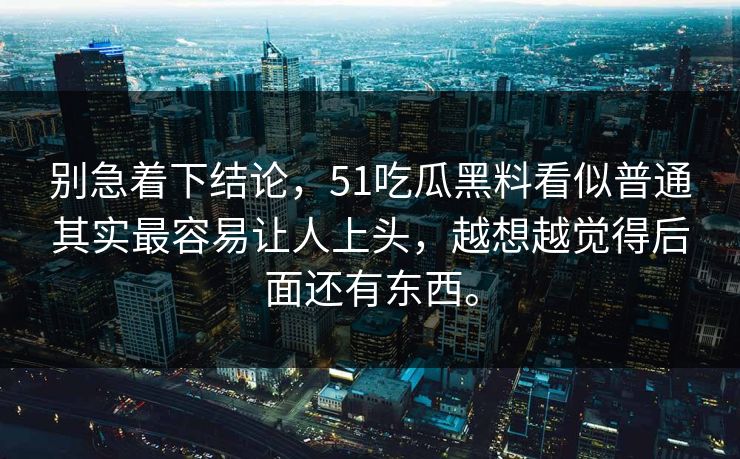 别急着下结论,51吃瓜黑料看似普通其实最容易让人上头,越想越觉得后面还有东西。 别急着下结论,51吃瓜黑料看似普通其实最容易让人上头,越想越觉得后面还有东西。