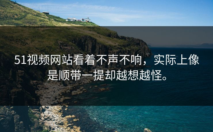 51视频网站看着不声不响,实际上像是顺带一提却越想越怪。 51视频网站看着不声不响,实际上像是顺带一提却越想越怪。
