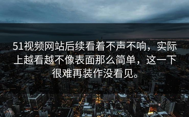 51视频网站后续看着不声不响,实际上越看越不像表面那么简单,这一下很难再装作没看见。 51视频网站后续看着不声不响,实际上越看越不像表面那么简单,这一下很难再装作没看见。