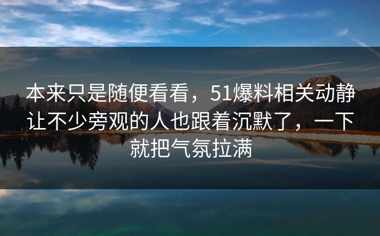本来只是随便看看，51爆料相关动静让不少旁观的人也跟着沉默了，一下就把气氛拉满