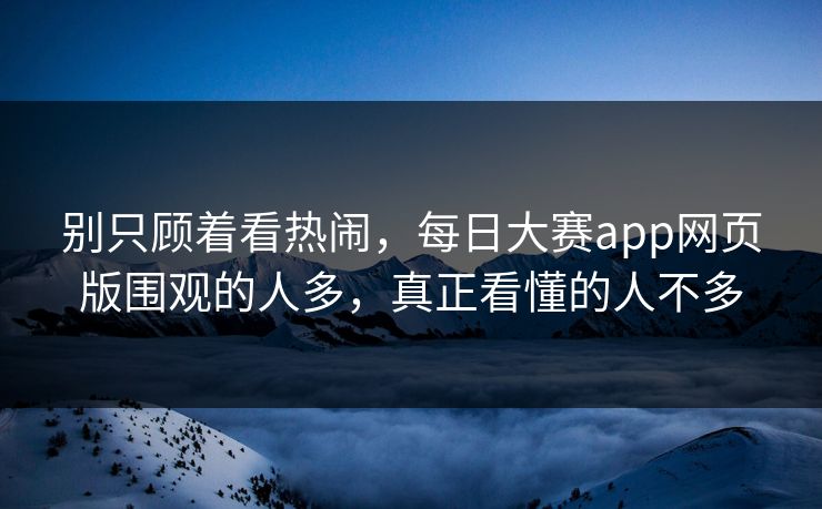 别只顾着看热闹，每日大赛app网页版围观的人多，真正看懂的人不多