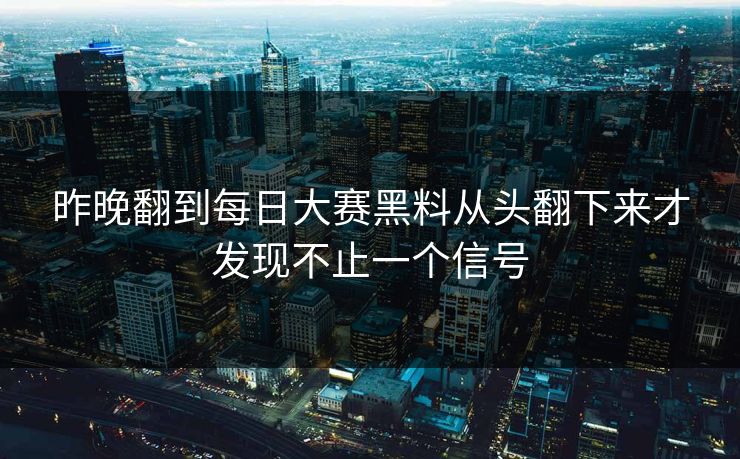 昨晚翻到每日大赛黑料从头翻下来才发现不止一个信号