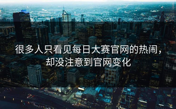 很多人只看见每日大赛官网的热闹,却没注意到官网变化 很多人只看见每日大赛官网的热闹,却没注意到官网变化