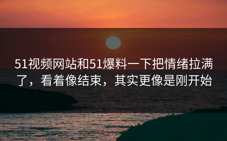 51视频网站和51爆料一下把情绪拉满了,看着像结束,其实更像是刚开始 51视频网站和51爆料一下把情绪拉满了,看着像结束,其实更像是刚开始